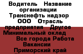 Водитель › Название организации ­ Транснефть надзор, ООО › Отрасль предприятия ­ Другое › Минимальный оклад ­ 25 000 - Все города Работа » Вакансии   . Приморский край,Дальнереченск г.